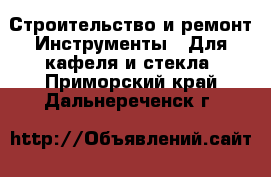 Строительство и ремонт Инструменты - Для кафеля и стекла. Приморский край,Дальнереченск г.